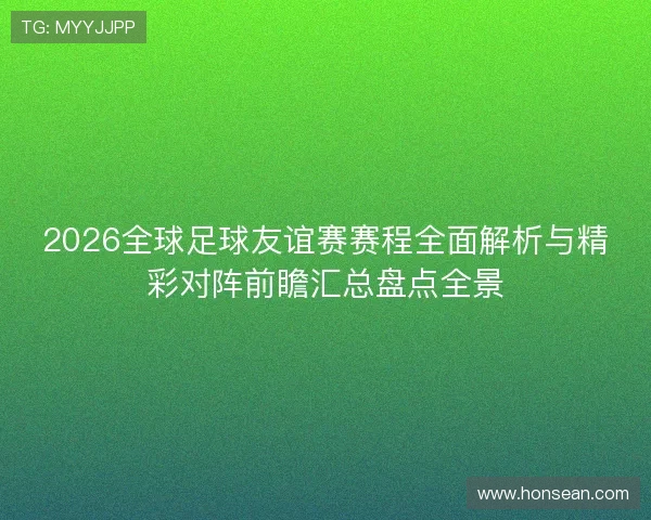 2026全球足球友谊赛赛程全面解析与精彩对阵前瞻汇总盘点全景